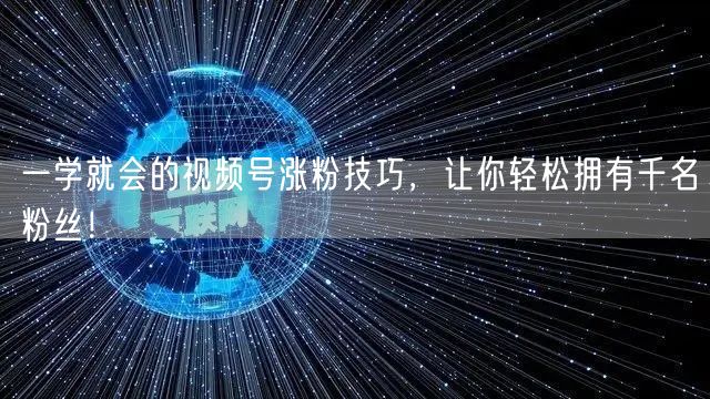 一学就会的视频号涨粉技巧,让你轻松拥有千名粉丝!