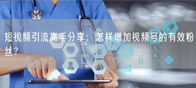 短视频引流高手分享:怎样增加视频号的有效粉丝?