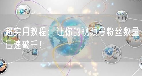 超实用教程:让你的视频号粉丝数量迅速破千!