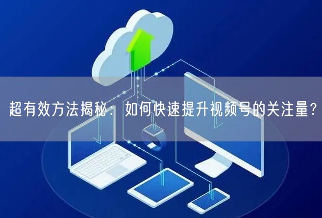 超有效方法揭秘:如何快速提升视频号的关注量?
