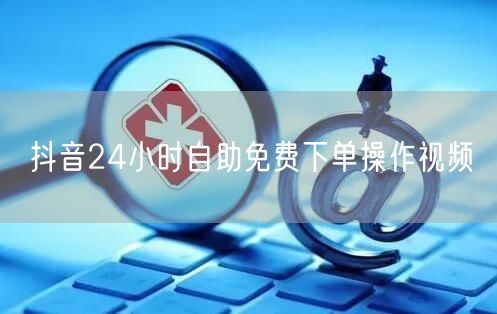 抖音24小时自助免费下单操作视频