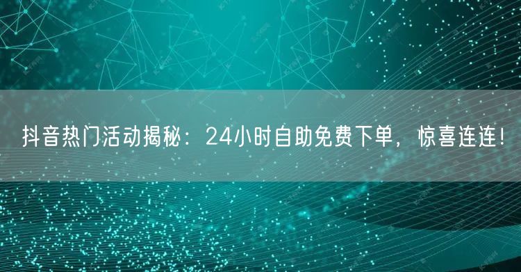 抖音热门活动揭秘:24小时自助免费下单,惊喜连连!