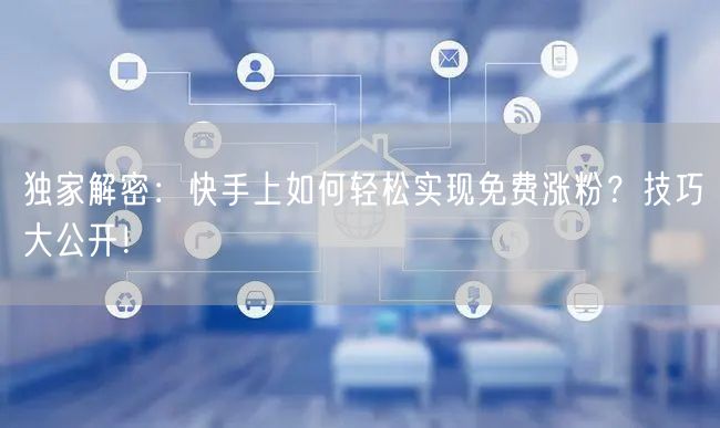 独家解密:快手上如何轻松实现免费涨粉?技巧大公开!
