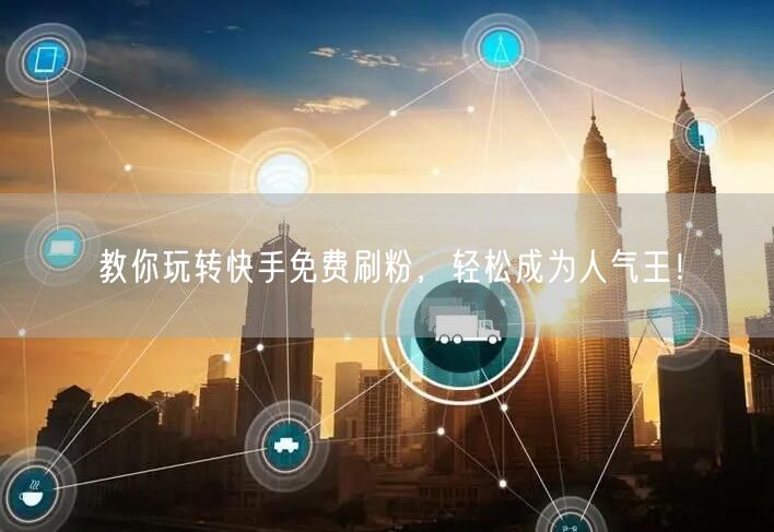 教你玩转快手免费刷粉,轻松成为人气王!