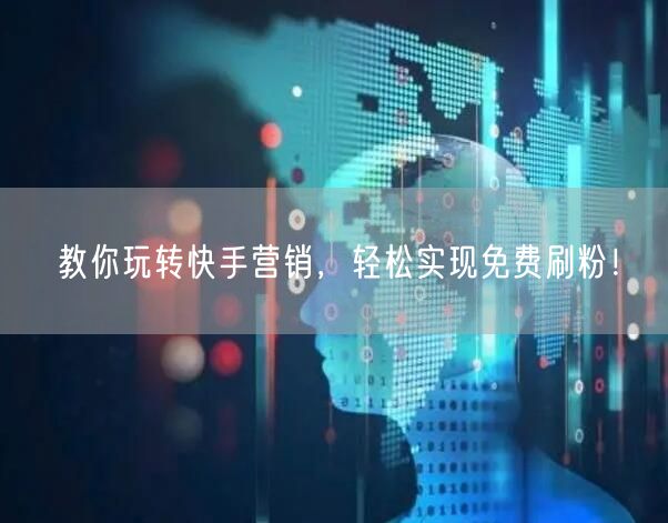 教你玩转快手营销,轻松实现免费刷粉!