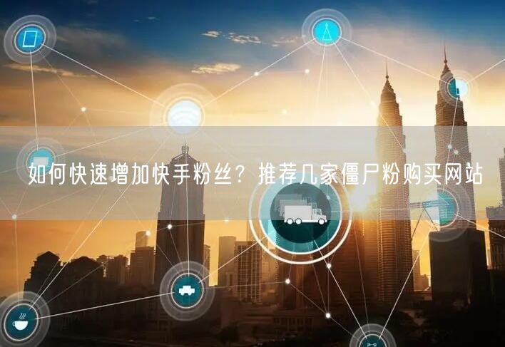 如何快速增加快手粉丝?推荐几家僵尸粉购买网站