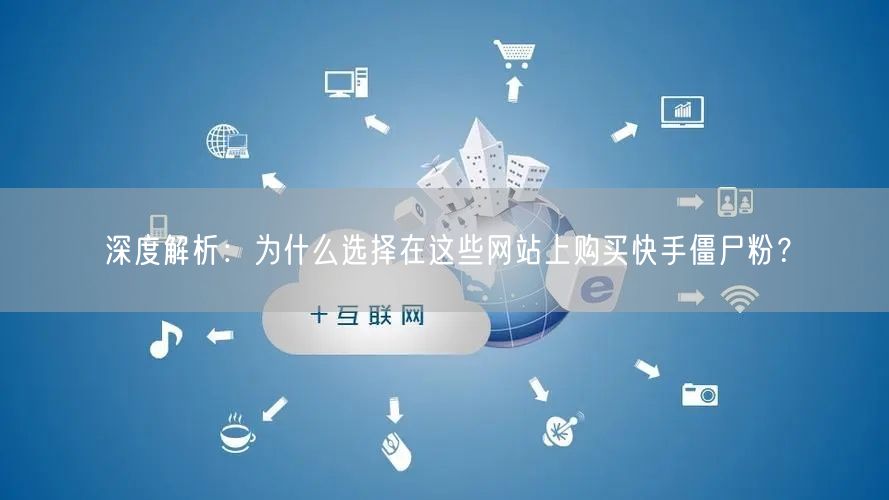 深度解析:为什么选择在这些网站上购买快手僵尸粉?