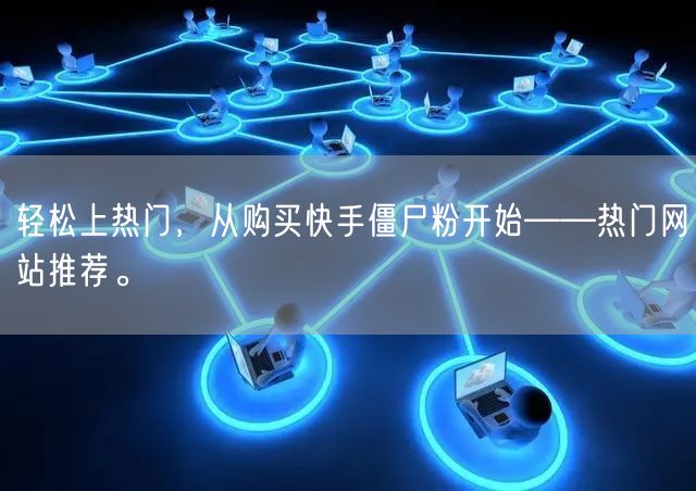 轻松上热门,从购买快手僵尸粉开始——热门网站推荐。