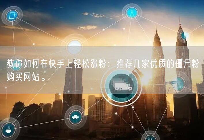 教你如何在快手上轻松涨粉:推荐几家优质的僵尸粉购买网站。