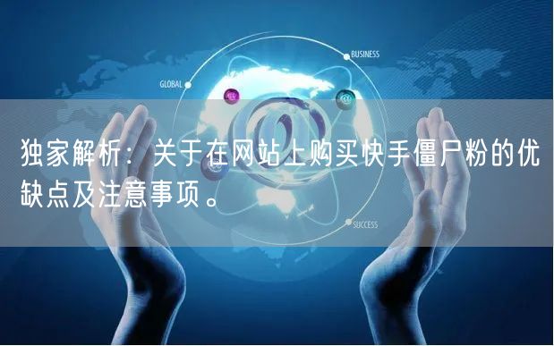 独家解析:关于在网站上购买快手僵尸粉的优缺点及注意事项。