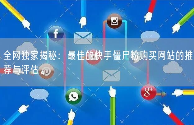 全网独家揭秘:最佳的快手僵尸粉购买网站的推荐与评估。