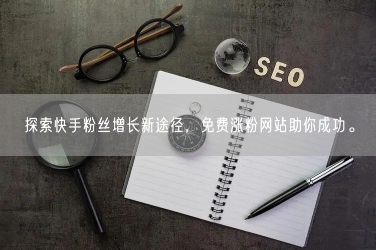 探索快手粉丝增长新途径,免费涨粉网站助你成功。