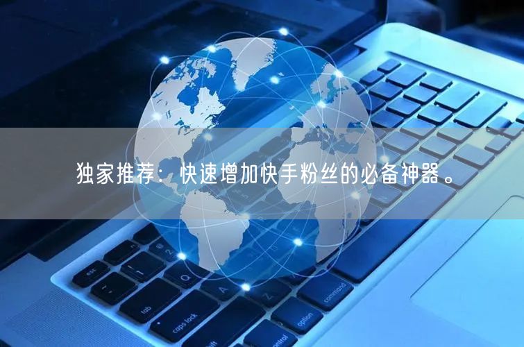 独家推荐:快速增加快手粉丝的必备神器。