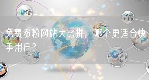 免费涨粉网站大比拼,哪个更适合快手用户?
