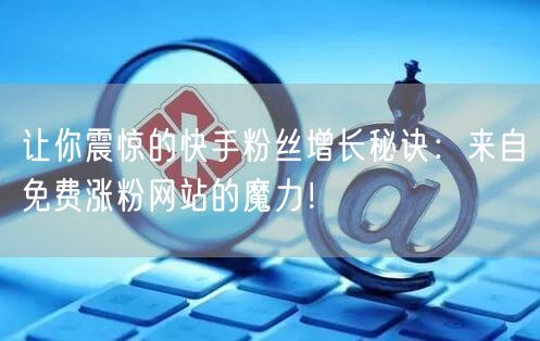 让你震惊的快手粉丝增长秘诀:来自免费涨粉网站的魔力!