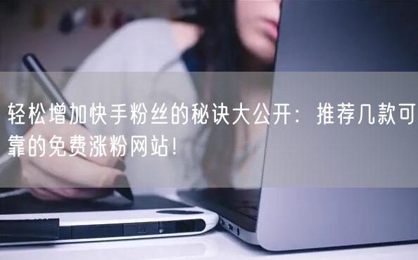 轻松增加快手粉丝的秘诀大公开:推荐几款可靠的免费涨粉网站!