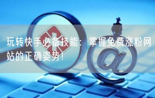 玩转快手必备技能:掌握免费涨粉网站的正确姿势!