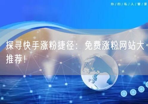 探寻快手涨粉捷径:免费涨粉网站大推荐!
