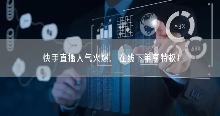 快手直播人气火爆,在线下单享特权!