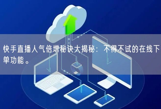 快手直播人气倍增秘诀大揭秘:不得不试的在线下单功能。
