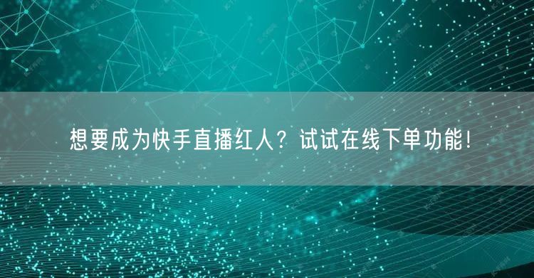 想要成为快手直播红人?试试在线下单功能!