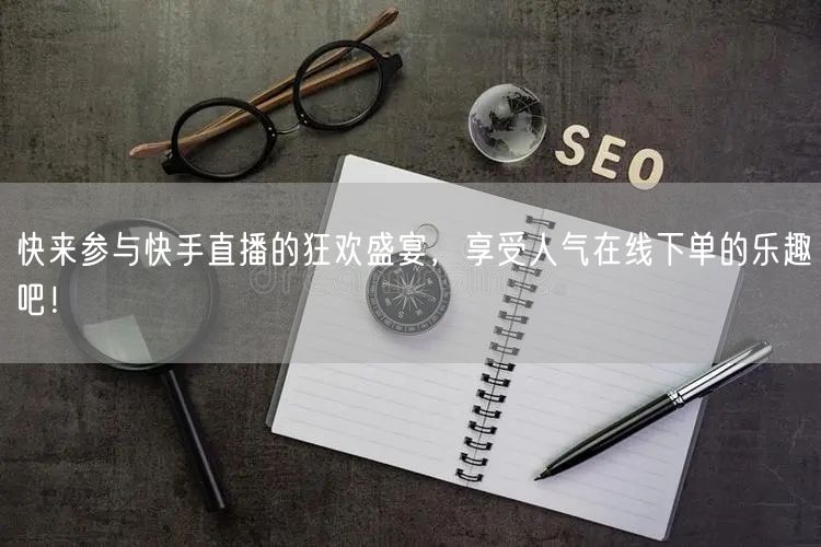 快来参与快手直播的狂欢盛宴,享受人气在线下单的乐趣吧!