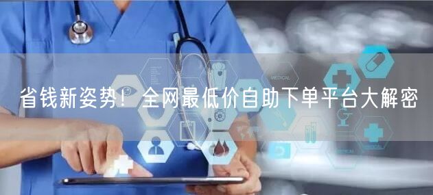 省钱新姿势!全网最低价自助下单平台大解密