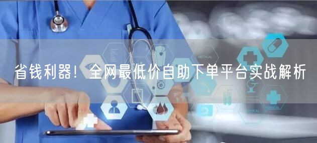 省钱利器!全网最低价自助下单平台实战解析