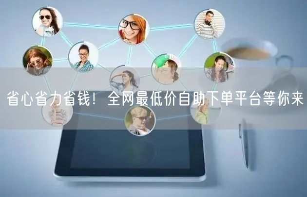 省心省力省钱!全网最低价自助下单平台等你来