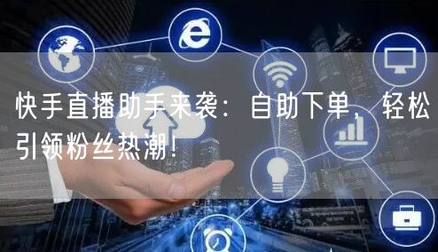 快手直播助手来袭:自助下单,轻松引领粉丝热潮!