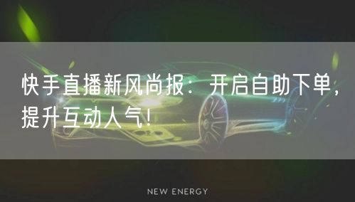 快手直播新风尚报:开启自助下单,提升互动人气!