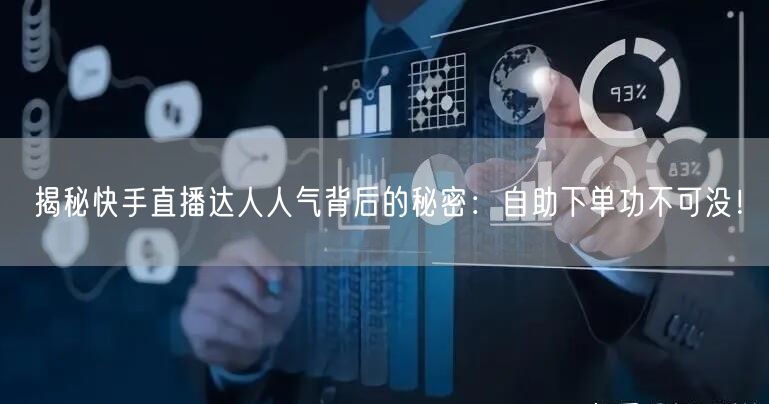 揭秘快手直播达人人气背后的秘密:自助下单功不可没!
