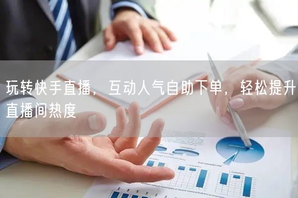 玩转快手直播,互动人气自助下单,轻松提升直播间热度