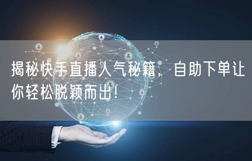 揭秘快手直播人气秘籍,自助下单让你轻松脱颖而出!