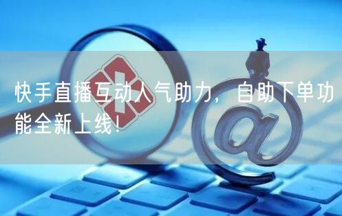 快手直播互动人气助力,自助下单功能全新上线!