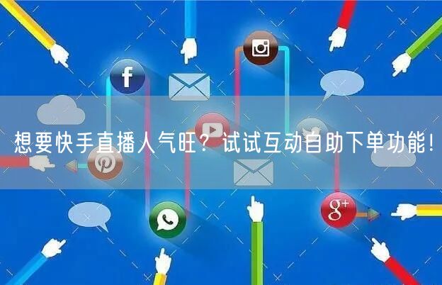 想要快手直播人气旺?试试互动自助下单功能!