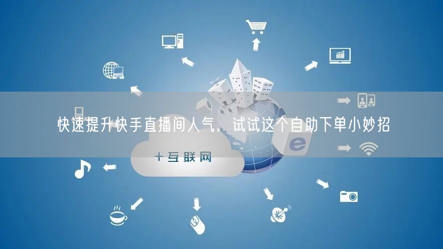 快速提升快手直播间人气,试试这个自助下单小妙招