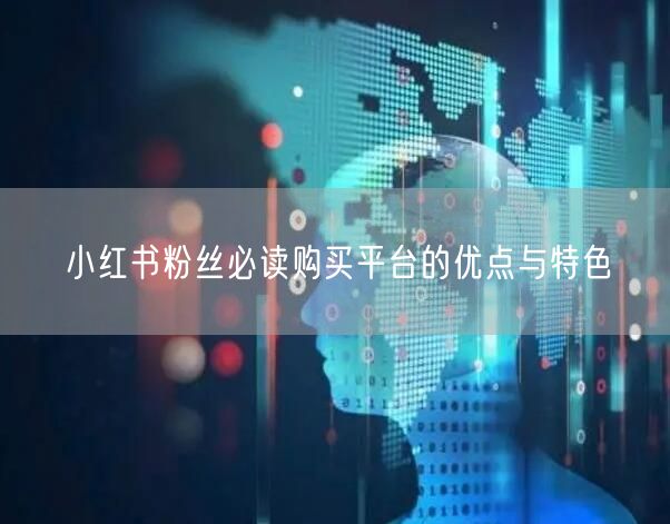 小红书粉丝必读购买平台的优点与特色