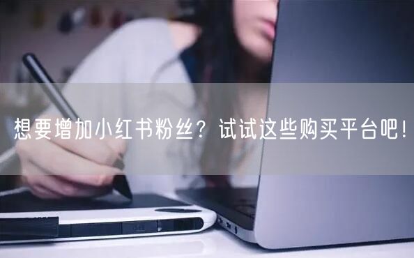 想要增加小红书粉丝？试试这些购买平台吧！