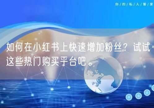 如何在小红书上快速增加粉丝？试试这些热门购买平台吧。