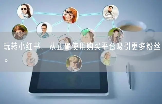 玩转小红书，从正确使用购买平台吸引更多粉丝。