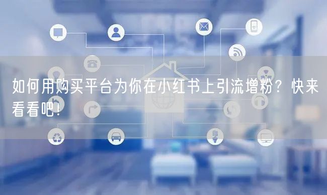 如何用购买平台为你在小红书上引流增粉？快来看看吧！