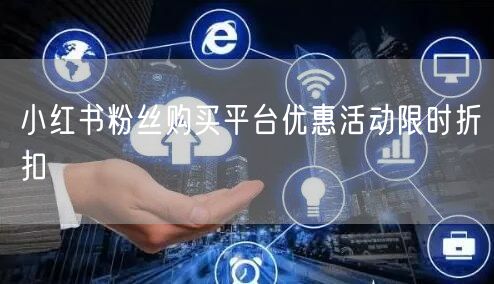 小红书粉丝购买平台优惠活动限时折扣