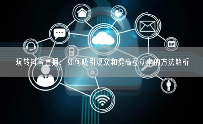 玩转抖音直播:如何吸引观众和提高互动率的方法解析