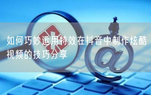 如何巧妙运用特效在抖音中制作炫酷视频的技巧分享