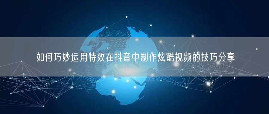 如何巧妙运用特效在抖音中制作炫酷视频的技巧分享