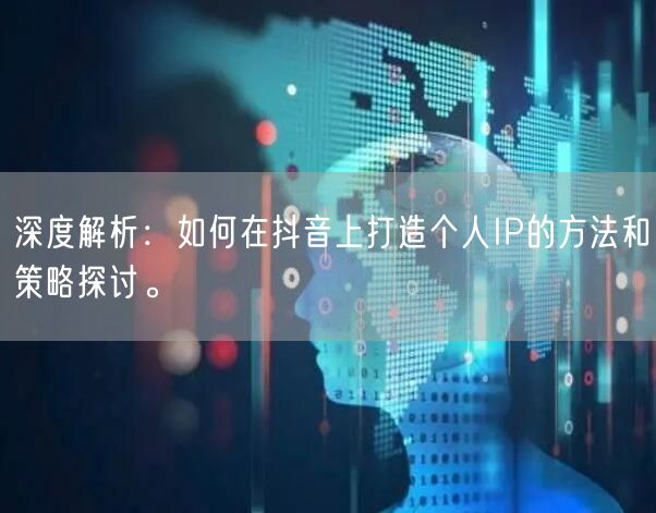 深度解析:如何在抖音上打造个人IP的方法和策略探讨。