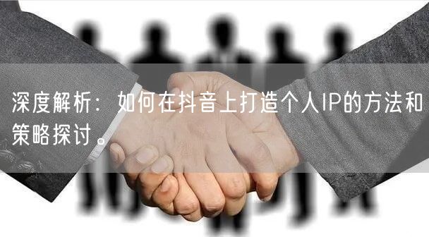 深度解析:如何在抖音上打造个人IP的方法和策略探讨。
