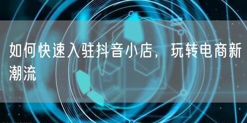 如何快速入驻抖音小店,玩转电商新潮流