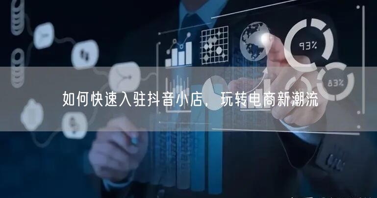 如何快速入驻抖音小店,玩转电商新潮流